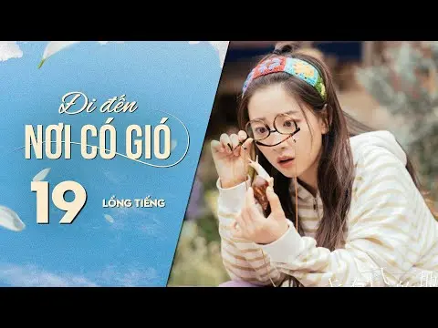 Đi Đến Nơi Có Gió [LỒNG TIẾNG] - Tập 19 | Lưu Diệc Phi, Lý Hiện | Phim Tình Cảm Trung Quốc 2023